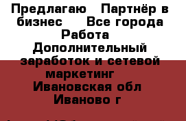 Предлагаю : Партнёр в бизнес   - Все города Работа » Дополнительный заработок и сетевой маркетинг   . Ивановская обл.,Иваново г.